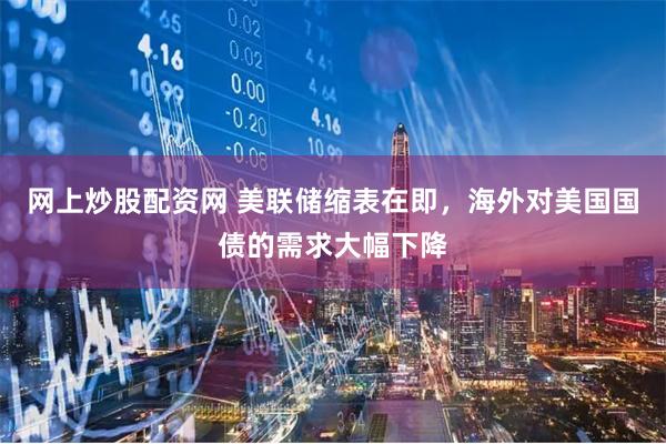 网上炒股配资网 美联储缩表在即，海外对美国国债的需求大幅下降