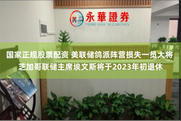 国家正规股票配资 美联储鸽派阵营损失一员大将 芝加哥联储主席埃文斯将于2023年初退休