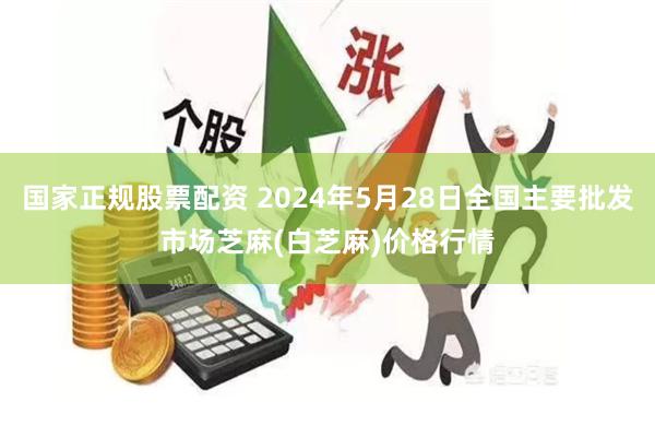 国家正规股票配资 2024年5月28日全国主要批发市场芝麻(白芝麻)价格行情