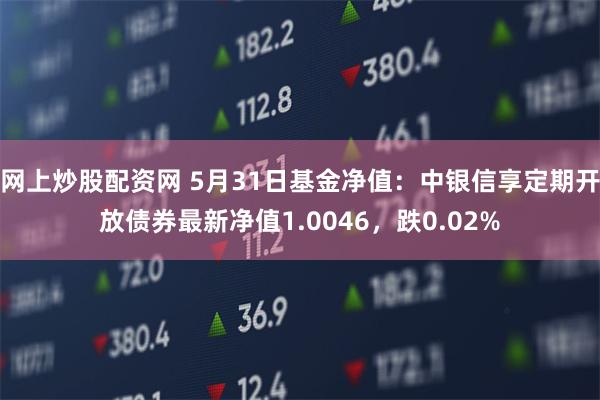 网上炒股配资网 5月31日基金净值：中银信享定期开放债券最新净值1.0046，跌0.02%