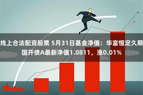 线上合法配资股票 5月31日基金净值：华富恒定久期国开债A最新净值1.0811，涨0.01%
