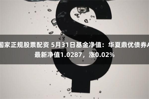 国家正规股票配资 5月31日基金净值：华夏鼎优债券A最新净值1.0287，涨0.02%