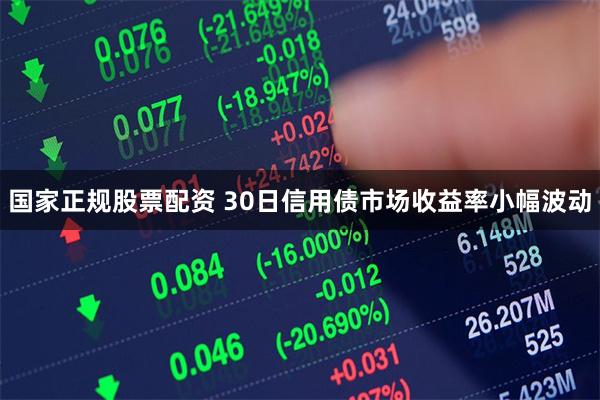 国家正规股票配资 30日信用债市场收益率小幅波动