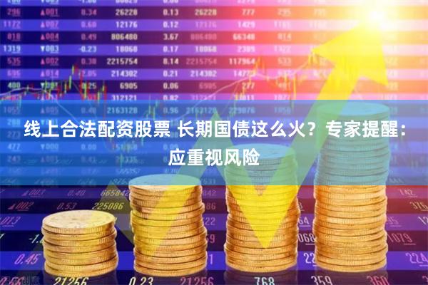 线上合法配资股票 长期国债这么火？专家提醒：应重视风险