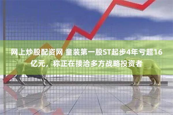 网上炒股配资网 童装第一股ST起步4年亏超16亿元，称正在接洽多方战略投资者