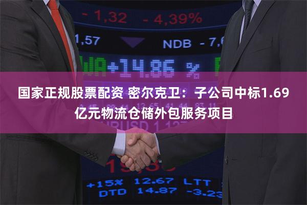 国家正规股票配资 密尔克卫：子公司中标1.69亿元物流仓储外包服务项目