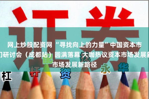 网上炒股配资网 “寻找向上的力量”中国资本市场闭门研讨会（成都站）圆满落幕 大咖热议资本市场发展新路径