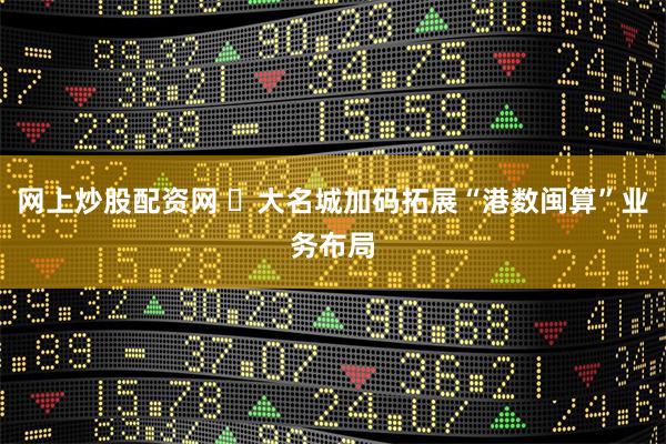 网上炒股配资网 ​大名城加码拓展“港数闽算”业务布局