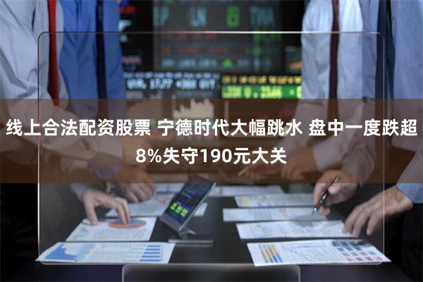 线上合法配资股票 宁德时代大幅跳水 盘中一度跌超8%失守190元大关