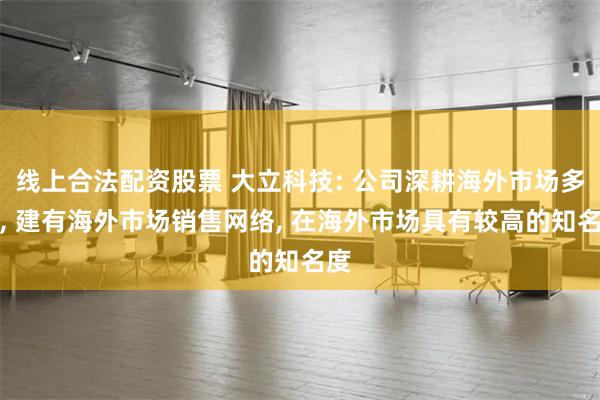 线上合法配资股票 大立科技: 公司深耕海外市场多年, 建有海外市场销售网络, 在海外市场具有较高的知名度