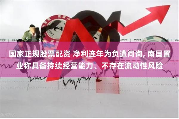 国家正规股票配资 净利连年为负遭问询, 南国置业称具备持续经营能力、不存在流动性风险