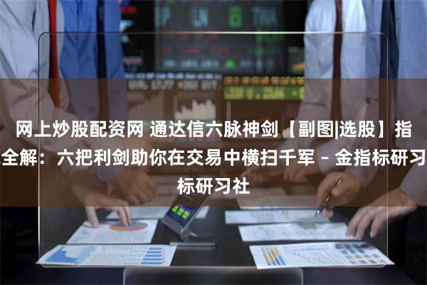 网上炒股配资网 通达信六脉神剑【副图|选股】指标全解：六把利剑助你在交易中横扫千军 – 金指标研习社
