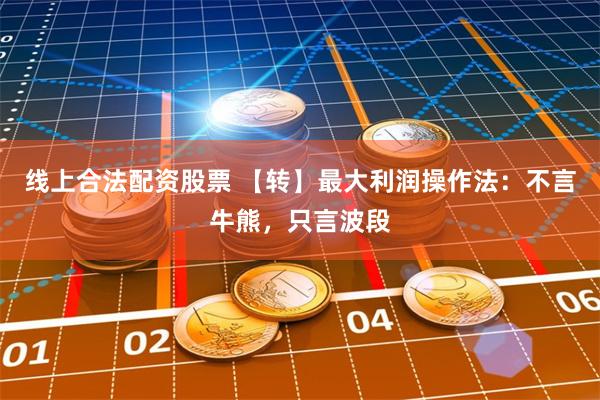 线上合法配资股票 【转】最大利润操作法：不言牛熊，只言波段