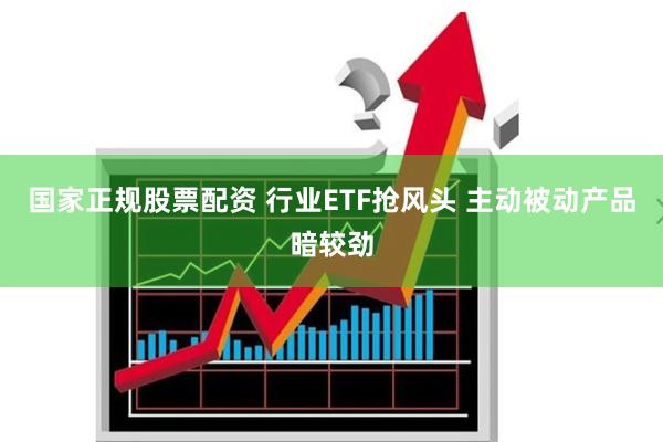 国家正规股票配资 行业ETF抢风头 主动被动产品暗较劲
