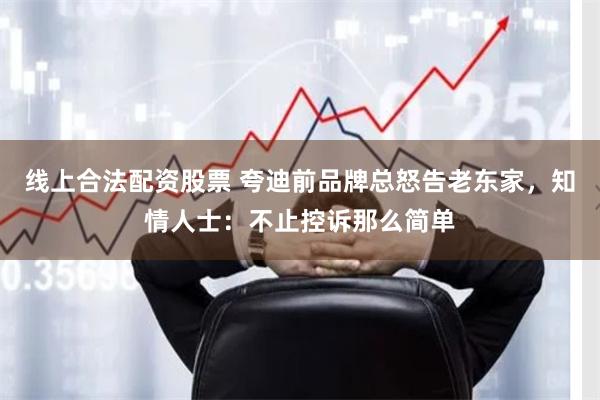 线上合法配资股票 夸迪前品牌总怒告老东家，知情人士：不止控诉那么简单
