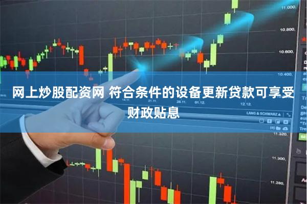 网上炒股配资网 符合条件的设备更新贷款可享受财政贴息