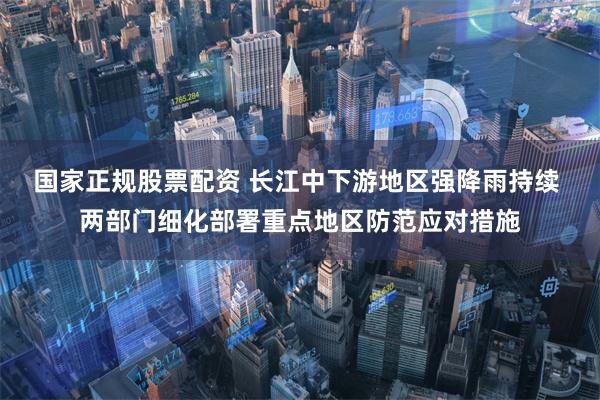 国家正规股票配资 长江中下游地区强降雨持续 两部门细化部署重点地区防范应对措施