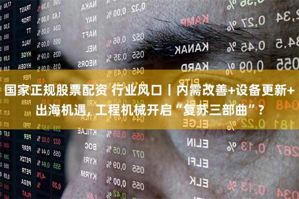 国家正规股票配资 行业风口丨内需改善+设备更新+出海机遇, 工程机械开启“复苏三部曲”?