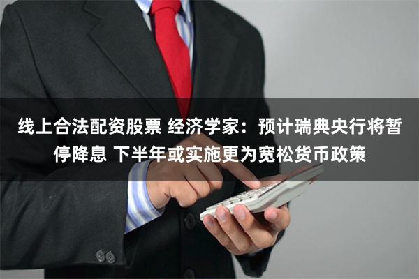 线上合法配资股票 经济学家：预计瑞典央行将暂停降息 下半年或实施更为宽松货币政策