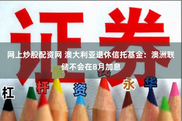 网上炒股配资网 澳大利亚退休信托基金：澳洲联储不会在8月加息