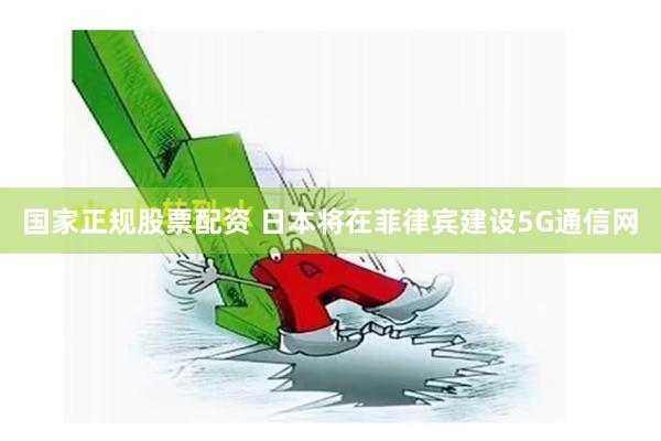 国家正规股票配资 日本将在菲律宾建设5G通信网