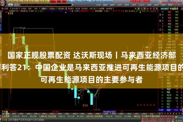 国家正规股票配资 达沃斯现场丨马来西亚经济部长拉菲兹·南利答21：中国企业是马来西亚推进可再生能源项目的主要参与者