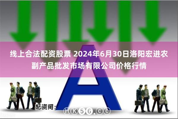 线上合法配资股票 2024年6月30日洛阳宏进农副产品批发市场有限公司价格行情