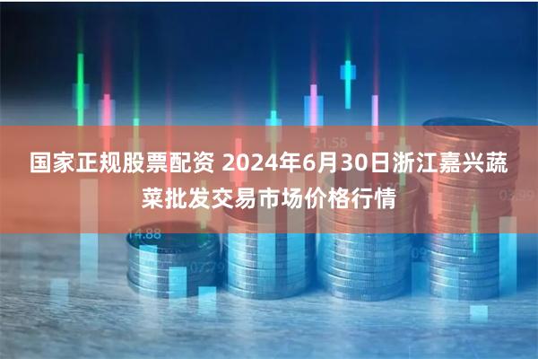 国家正规股票配资 2024年6月30日浙江嘉兴蔬菜批发交易市场价格行情