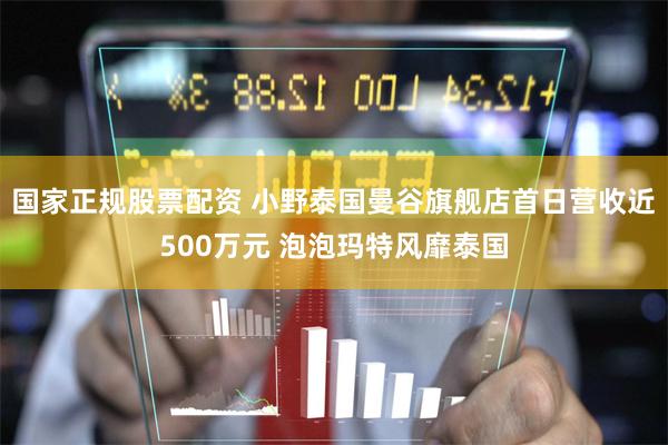 国家正规股票配资 小野泰国曼谷旗舰店首日营收近500万元 泡泡玛特风靡泰国