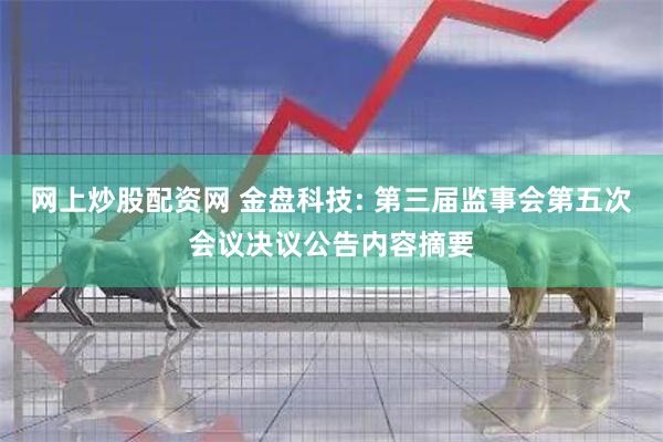 网上炒股配资网 金盘科技: 第三届监事会第五次会议决议公告内容摘要