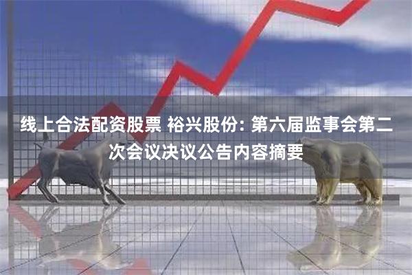 线上合法配资股票 裕兴股份: 第六届监事会第二次会议决议公告内容摘要
