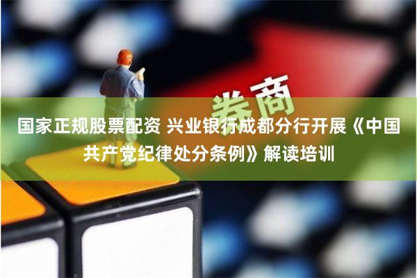 国家正规股票配资 兴业银行成都分行开展《中国共产党纪律处分条例》解读培训