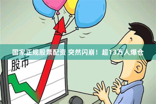 国家正规股票配资 突然闪崩！超13万人爆仓