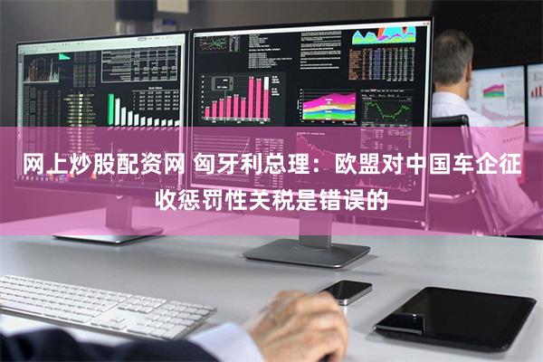 网上炒股配资网 匈牙利总理：欧盟对中国车企征收惩罚性关税是错误的