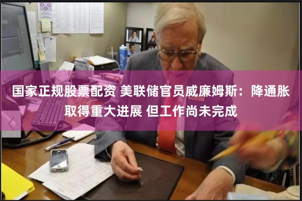 国家正规股票配资 美联储官员威廉姆斯：降通胀取得重大进展 但工作尚未完成