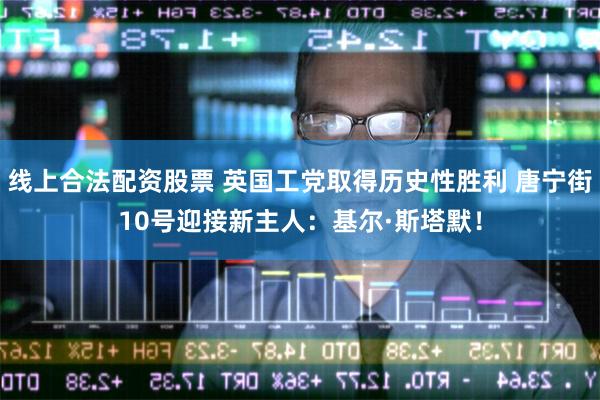 线上合法配资股票 英国工党取得历史性胜利 唐宁街10号迎接新主人：基尔·斯塔默！