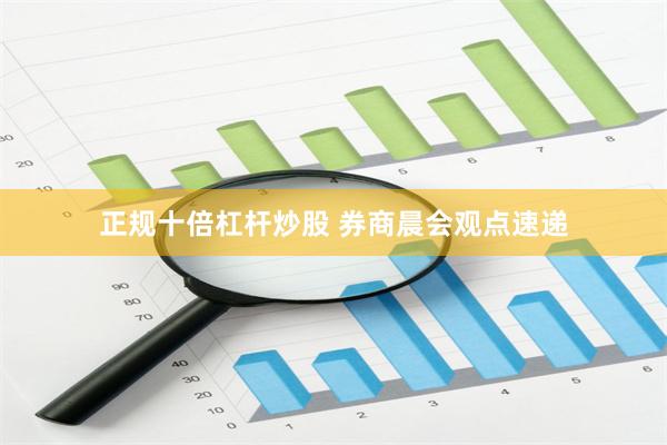 正规十倍杠杆炒股 券商晨会观点速递
