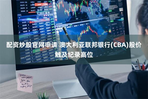 配资炒股官网申请 澳大利亚联邦银行(CBA)股价触及纪录高位