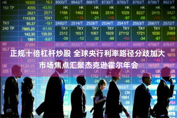 正规十倍杠杆炒股 全球央行利率路径分歧加大 市场焦点汇聚杰克逊霍尔年会