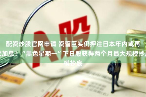配资炒股官网申请 资管巨头仍押注日本年内或再次加息！“黑色星期一”下日股获得两个月最大规模抄底