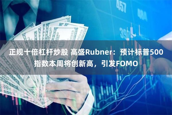正规十倍杠杆炒股 高盛Rubner：预计标普500指数本周将创新高，引发FOMO