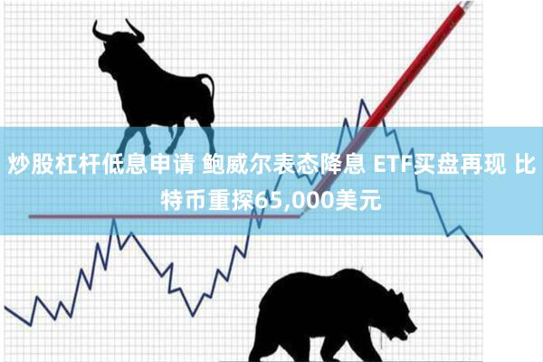 炒股杠杆低息申请 鲍威尔表态降息 ETF买盘再现 比特币重探65,000美元