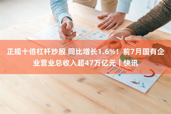 正规十倍杠杆炒股 同比增长1.6%！前7月国有企业营业总收入超47万亿元｜快讯