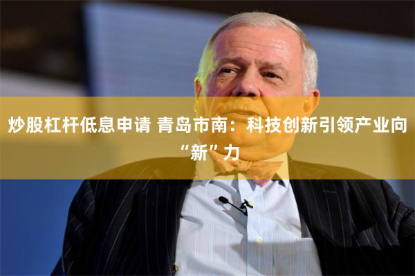 炒股杠杆低息申请 青岛市南：科技创新引领产业向“新”力
