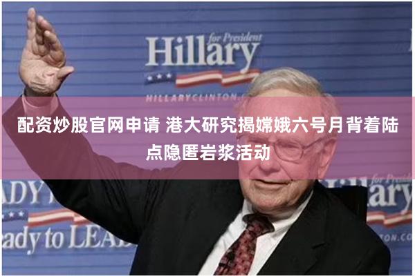 配资炒股官网申请 港大研究揭嫦娥六号月背着陆点隐匿岩浆活动