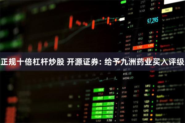 正规十倍杠杆炒股 开源证券: 给予九洲药业买入评级
