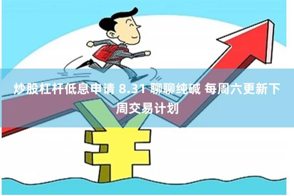 炒股杠杆低息申请 8.31 聊聊纯碱 每周六更新下周交易计划