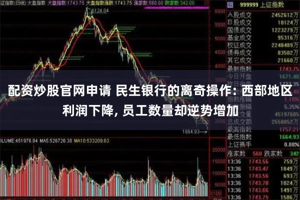 配资炒股官网申请 民生银行的离奇操作: 西部地区利润下降, 员工数量却逆势增加