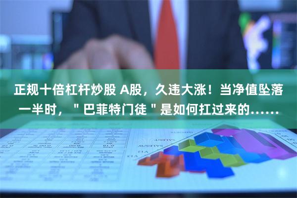 正规十倍杠杆炒股 A股，久违大涨！当净值坠落一半时，＂巴菲特门徒＂是如何扛过来的……