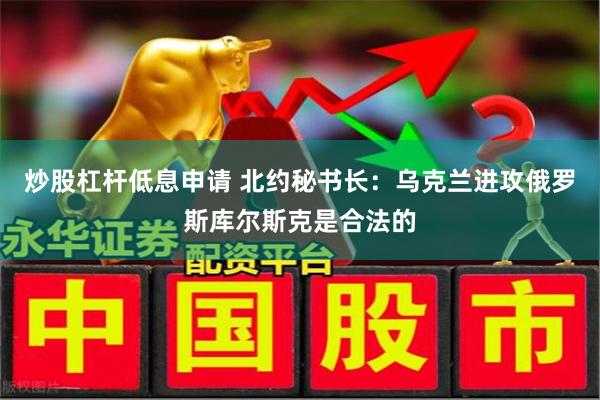 炒股杠杆低息申请 北约秘书长：乌克兰进攻俄罗斯库尔斯克是合法的